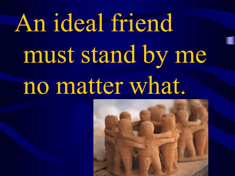 An ideal friend must stand by me no matter what.